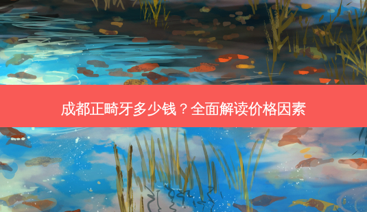 成都正畸牙多少钱？全面解读价格因素-第1张图片-吾爱整形网