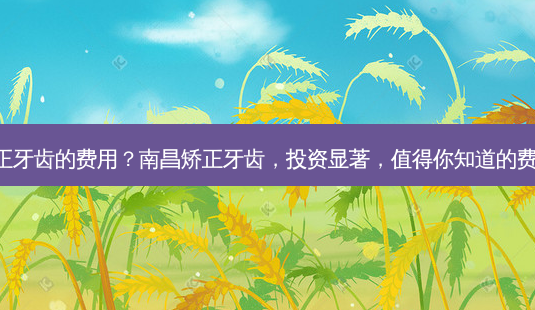 南昌矫正牙齿的费用?南昌矫正牙齿,投资显著,值得你知道的费用详情!-第1张图片-吾爱整形网 南昌矫正牙齿的费用?南昌矫正牙齿,投资显著,值得你知道的费用详情!-第1张图片-吾爱整形网
