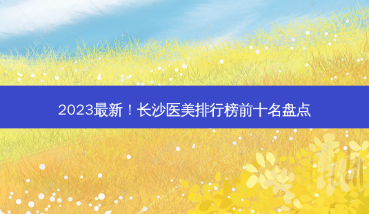 2023新!长沙医美排行榜前十名盘点-第1张图片-吾爱整形网 2023新!长沙医美排行榜前十名盘点-第1张图片-吾爱整形网