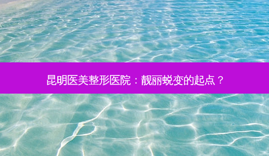 昆明医美整形医院:靓丽蜕变的起点?-第1张图片-吾爱整形网 昆明医美整形医院:靓丽蜕变的起点?-第1张图片-吾爱整形网