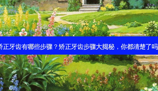 矫正牙齿有哪些步骤?矫正牙齿步骤大揭秘,你都清楚了吗?-第1张图片-吾爱整形网 矫正牙齿有哪些步骤?矫正牙齿步骤大揭秘,你都清楚了吗?-第1张图片-吾爱整形网