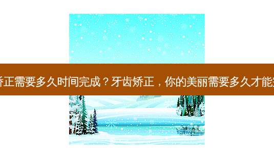 牙齿矫正需要多久时间完成?牙齿矫正,你的美丽需要多久才能完成?-第1张图片-吾爱整形网 牙齿矫正需要多久时间完成?牙齿矫正,你的美丽需要多久才能完成?-第1张图片-吾爱整形网