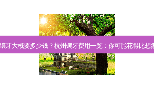 杭州镶牙大概要多少钱?杭州镶牙费用一览:你可能花得比想象少!-第1张图片-吾爱整形网 杭州镶牙大概要多少钱?杭州镶牙费用一览:你可能花得比想象少!-第1张图片-吾爱整形网