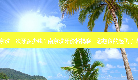 南京洗一次牙多少钱？南京洗牙价格揭晓，您想象的起飞了吗？-第1张图片-吾爱整形网