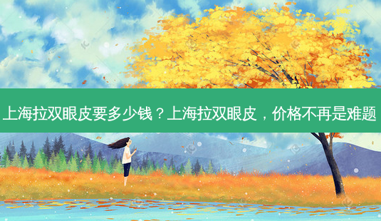 上海拉双眼皮要多少钱?上海拉双眼皮,价格不再是难题-第1张图片-吾爱整形网 上海拉双眼皮要多少钱?上海拉双眼皮,价格不再是难题-第1张图片-吾爱整形网