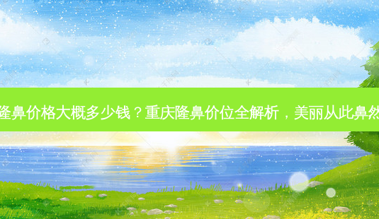 重庆隆鼻价格大概多少钱?重庆隆鼻价位全解析,美丽从此鼻然不同-第1张图片-吾爱整形网 重庆隆鼻价格大概多少钱?重庆隆鼻价位全解析,美丽从此鼻然不同-第1张图片-吾爱整形网