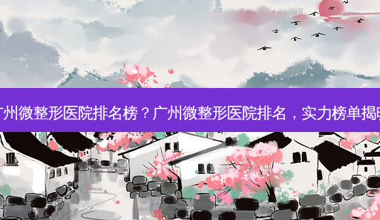 广州微整形医院排名榜?广州微整形医院排名,实力榜单揭晓-第1张图片-吾爱整形网 广州微整形医院排名榜?广州微整形医院排名,实力榜单揭晓-第1张图片-吾爱整形网