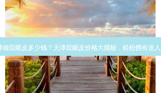 在天津做双眼皮多少钱?天津双眼皮价格大揭秘,轻松拥有迷人电眼!-第1张图片-吾爱整形网 在天津做双眼皮多少钱?天津双眼皮价格大揭秘,轻松拥有迷人电眼!-第1张图片-吾爱整形网
