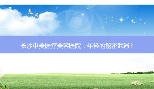 长沙申美医疗美容医院:年轻的秘密武器?-第1张图片-吾爱整形网 长沙申美医疗美容医院:年轻的秘密武器?-第1张图片-吾爱整形网