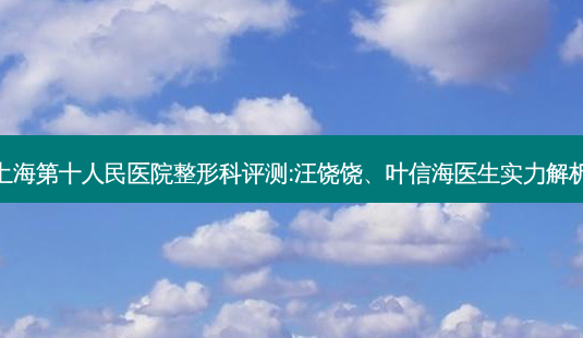 上海第十人民医院整形科评测:汪饶饶、叶信海医生实力解析-第1张图片-吾爱整形网 上海第十人民医院整形科评测:汪饶饶、叶信海医生实力解析-第1张图片-吾爱整形网