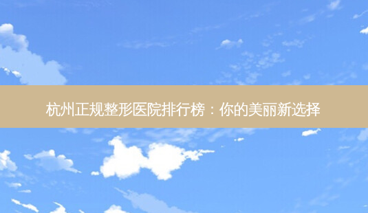 杭州正规整形医院排行榜:你的美丽新选择-第1张图片-吾爱整形网 杭州正规整形医院排行榜:你的美丽新选择-第1张图片-吾爱整形网