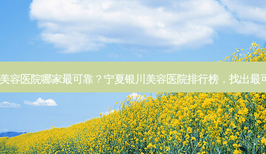 宁夏银川美容医院哪家可靠?宁夏银川美容医院排行榜,找出可靠选择!-第1张图片-吾爱整形网 宁夏银川美容医院哪家可靠?宁夏银川美容医院排行榜,找出可靠选择!-第1张图片-吾爱整形网