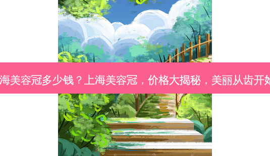 上海美容冠多少钱?上海美容冠,价格大揭秘,美丽从齿开始!-第1张图片-吾爱整形网 上海美容冠多少钱?上海美容冠,价格大揭秘,美丽从齿开始!-第1张图片-吾爱整形网
