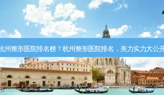 杭州整形医院排名榜?杭州整形医院排名,美力实力大公开-第1张图片-吾爱整形网 杭州整形医院排名榜?杭州整形医院排名,美力实力大公开-第1张图片-吾爱整形网
