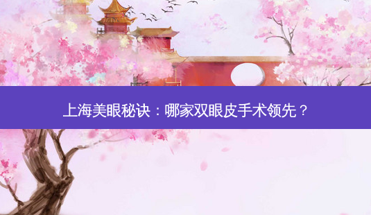 上海美眼秘诀:哪家双眼皮手术领先?-第1张图片-吾爱整形网 上海美眼秘诀:哪家双眼皮手术领先?-第1张图片-吾爱整形网