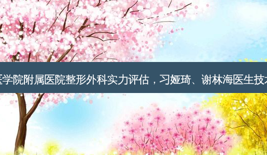 赣南医学院附属医院整形外科实力评估,习娅琦、谢林海医生技术揭秘-第1张图片-吾爱整形网 赣南医学院附属医院整形外科实力评估,习娅琦、谢林海医生技术揭秘-第1张图片-吾爱整形网