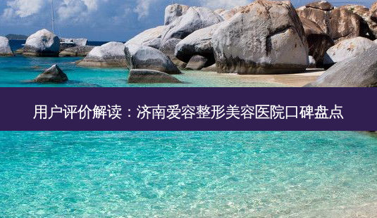 用户评价解读:济南爱容整形美容医院口碑盘点-第1张图片-吾爱整形网 用户评价解读:济南爱容整形美容医院口碑盘点-第1张图片-吾爱整形网