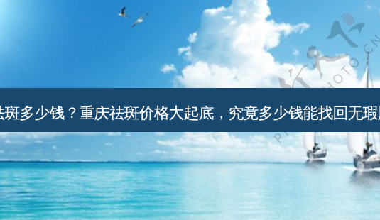 重庆祛斑多少钱？重庆祛斑价格大起底，究竟多少钱能找回无瑕肌肤？-第1张图片-吾爱整形网