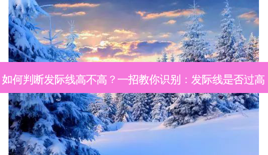 如何判断发际线高不高？一招教你识别：发际线是否过高-第1张图片-吾爱整形网