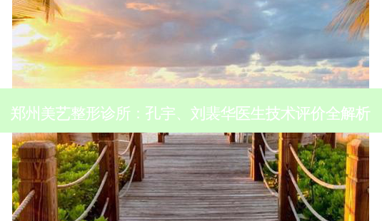 郑州美艺整形诊所:孔宇、刘裴华医生技术评价全解析-第1张图片-吾爱整形网 郑州美艺整形诊所:孔宇、刘裴华医生技术评价全解析-第1张图片-吾爱整形网