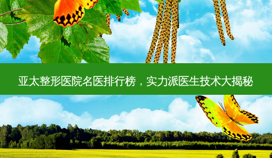 亚太整形医院名医排行榜,实力派医生技术大揭秘-第1张图片-吾爱整形网 亚太整形医院名医排行榜,实力派医生技术大揭秘-第1张图片-吾爱整形网
