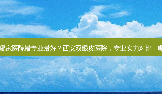 西安做双眼皮哪家医院专业好?西安双眼皮医院,专业实力对比,哪家才是王者?-第1张图片-吾爱整形网 西安做双眼皮哪家医院专业好?西安双眼皮医院,专业实力对比,哪家才是王者?-第1张图片-吾爱整形网
