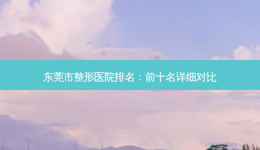 东莞市整形医院排名:前十名详细对比-第1张图片-吾爱整形网 东莞市整形医院排名:前十名详细对比-第1张图片-吾爱整形网