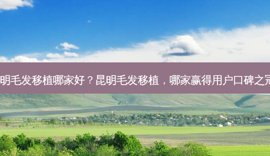 昆明毛发移植哪家好?昆明毛发移植,哪家赢得用户口碑之冠?-第1张图片-吾爱整形网 昆明毛发移植哪家好?昆明毛发移植,哪家赢得用户口碑之冠?-第1张图片-吾爱整形网