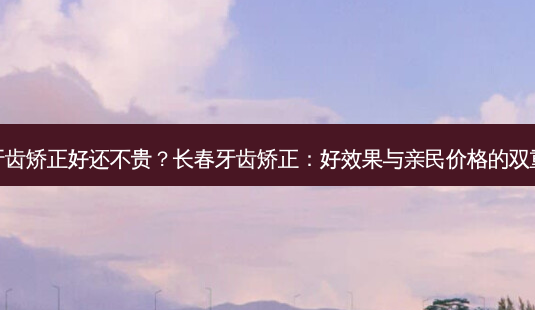 长春牙齿矫正好还不贵？长春牙齿矫正：好效果与亲民价格的双重惊喜-第1张图片-吾爱整形网