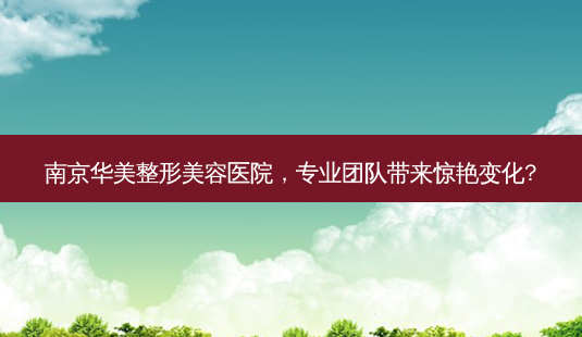 南京华美整形美容医院,专业团队带来惊艳变化?-第1张图片-吾爱整形网 南京华美整形美容医院,专业团队带来惊艳变化?-第1张图片-吾爱整形网
