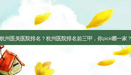 杭州医美医院排名?杭州医院排名前三甲,你pick哪一家?-第1张图片-吾爱整形网 杭州医美医院排名?杭州医院排名前三甲,你pick哪一家?-第1张图片-吾爱整形网