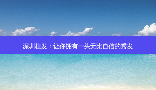 深圳植发:让你拥有一头无比自信的秀发-第1张图片-吾爱整形网 深圳植发:让你拥有一头无比自信的秀发-第1张图片-吾爱整形网