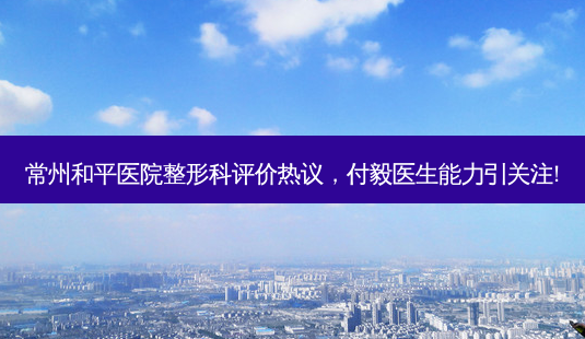 常州和平医院整形科评价热议,付毅医生能力引关注!-第1张图片-吾爱整形网 常州和平医院整形科评价热议,付毅医生能力引关注!-第1张图片-吾爱整形网