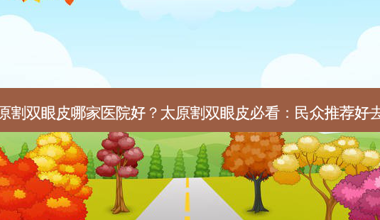 太原割双眼皮哪家医院好?太原割双眼皮必看:民众推荐好去处-第1张图片-吾爱整形网 太原割双眼皮哪家医院好?太原割双眼皮必看:民众推荐好去处-第1张图片-吾爱整形网