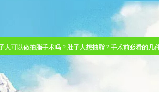 肚子大可以做抽脂手术吗？肚子大想抽脂？手术前必看的几件事-第1张图片-吾爱整形网