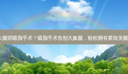 大腿部吸脂手术?吸脂手术告别大象腿,轻松拥有紧致美腿!-第1张图片-吾爱整形网 大腿部吸脂手术?吸脂手术告别大象腿,轻松拥有紧致美腿!-第1张图片-吾爱整形网