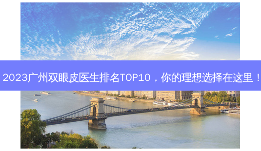 2023广州双眼皮医生排名TOP10，你的理想选择在这里！-第1张图片-吾爱整形网