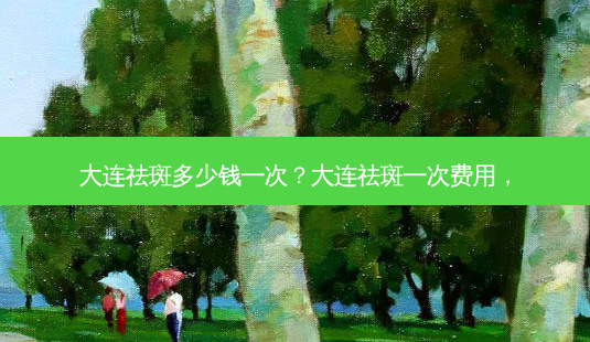 大连祛斑多少钱一次?大连祛斑一次费用,-第1张图片-吾爱整形网 大连祛斑多少钱一次?大连祛斑一次费用,-第1张图片-吾爱整形网