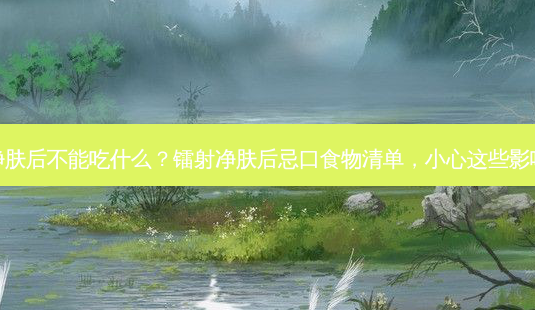 镭射净肤后不能吃什么?镭射净肤后忌口食物清单,小心这些影响恢复-第1张图片-吾爱整形网 镭射净肤后不能吃什么?镭射净肤后忌口食物清单,小心这些影响恢复-第1张图片-吾爱整形网