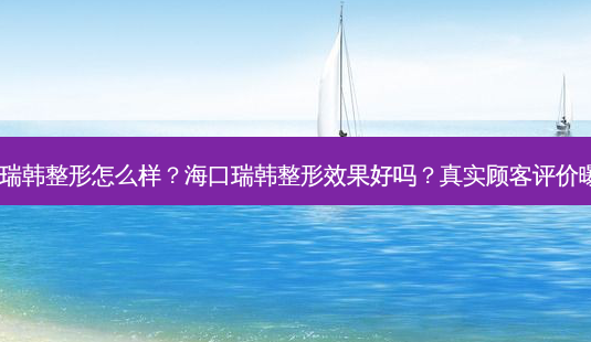 海口瑞韩整形怎么样?海口瑞韩整形效果好吗?真实顾客评价曝光!-第1张图片-吾爱整形网 海口瑞韩整形怎么样?海口瑞韩整形效果好吗?真实顾客评价曝光!-第1张图片-吾爱整形网