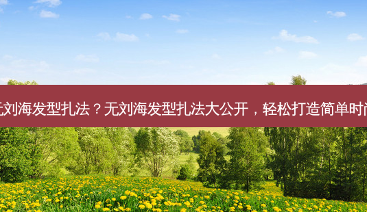 简单无刘海发型扎法?无刘海发型扎法大公开,轻松打造简单时尚造型-第1张图片-吾爱整形网 简单无刘海发型扎法?无刘海发型扎法大公开,轻松打造简单时尚造型-第1张图片-吾爱整形网
