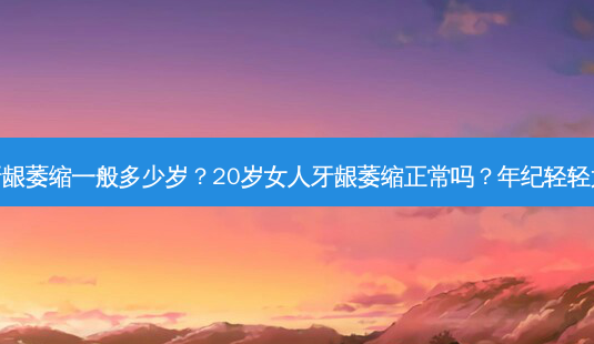女人牙龈萎缩一般多少岁？20岁女人牙龈萎缩正常吗？年纪轻轻太吓人-第1张图片-吾爱整形网
