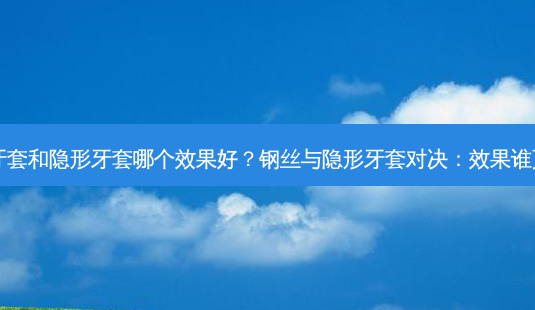 钢丝牙套和隐形牙套哪个效果好?钢丝与隐形牙套对决:效果谁更优?-第1张图片-吾爱整形网 钢丝牙套和隐形牙套哪个效果好?钢丝与隐形牙套对决:效果谁更优?-第1张图片-吾爱整形网