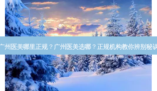广州医美哪里正规?广州医美选哪?正规机构教你辨别秘诀-第1张图片-吾爱整形网 广州医美哪里正规?广州医美选哪?正规机构教你辨别秘诀-第1张图片-吾爱整形网