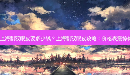 在上海割双眼皮要多少钱?上海割双眼皮攻略:价格表震惊你!-第1张图片-吾爱整形网 在上海割双眼皮要多少钱?上海割双眼皮攻略:价格表震惊你!-第1张图片-吾爱整形网