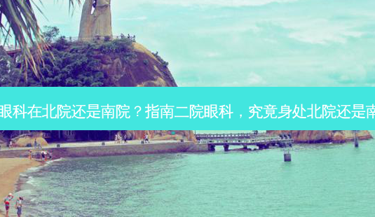 二院眼科在北院还是南院?指南二院眼科,究竟身处北院还是南院?-第1张图片-吾爱整形网 二院眼科在北院还是南院?指南二院眼科,究竟身处北院还是南院?-第1张图片-吾爱整形网