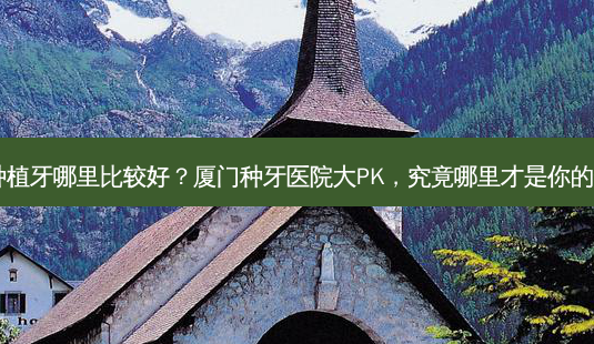 厦门种植牙哪里比较好?厦门种牙医院大PK,究竟哪里才是你的选择?-第1张图片-吾爱整形网 厦门种植牙哪里比较好?厦门种牙医院大PK,究竟哪里才是你的选择?-第1张图片-吾爱整形网