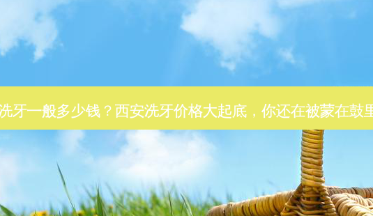 西安洗牙一般多少钱?西安洗牙价格大起底,你还在被蒙在鼓里吗?-第1张图片-吾爱整形网 西安洗牙一般多少钱?西安洗牙价格大起底,你还在被蒙在鼓里吗?-第1张图片-吾爱整形网