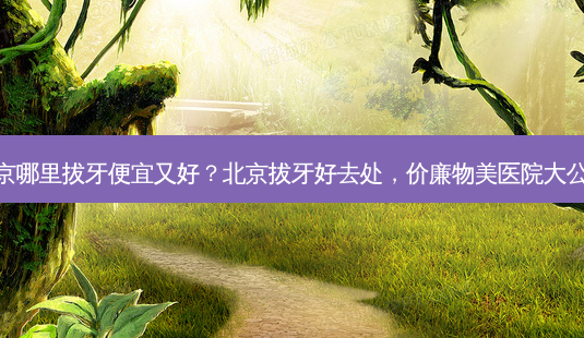 北京哪里拔牙便宜又好?北京拔牙好去处,价廉物美医院大公开-第1张图片-吾爱整形网 北京哪里拔牙便宜又好?北京拔牙好去处,价廉物美医院大公开-第1张图片-吾爱整形网