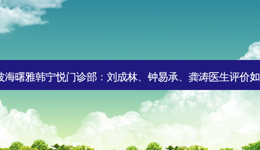 宁波海曙雅韩宁悦门诊部:刘成林、钟易承、龚涛医生评价如何?-第1张图片-吾爱整形网 宁波海曙雅韩宁悦门诊部:刘成林、钟易承、龚涛医生评价如何?-第1张图片-吾爱整形网